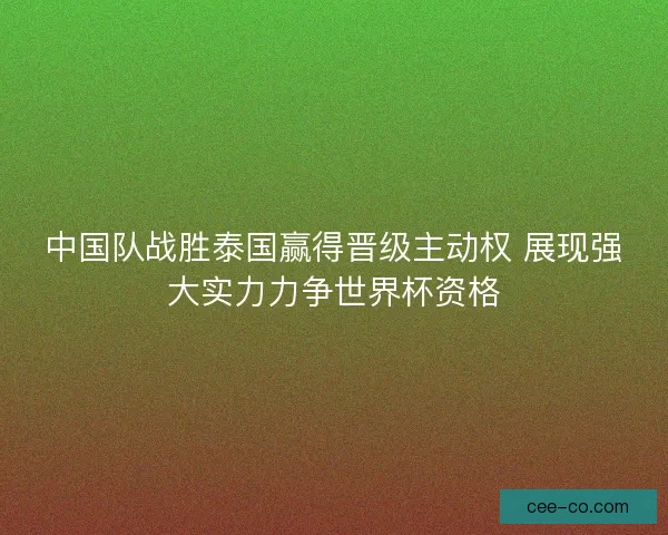 中国队战胜泰国赢得晋级主动权 展现强大实力力争世界杯资格