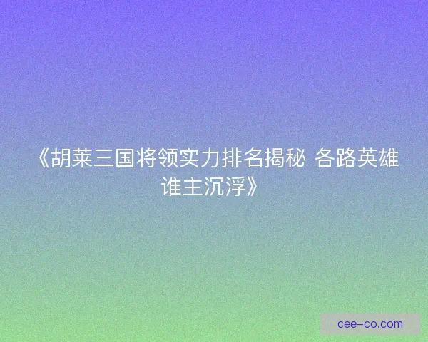 《胡莱三国将领实力排名揭秘 各路英雄谁主沉浮》