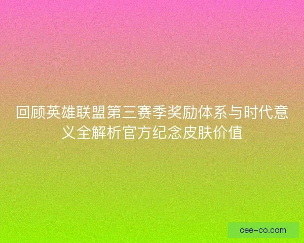 回顾英雄联盟第三赛季奖励体系与时代意义全解析官方纪念皮肤价值