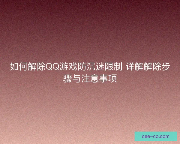 如何解除QQ游戏防沉迷限制 详解解除步骤与注意事项