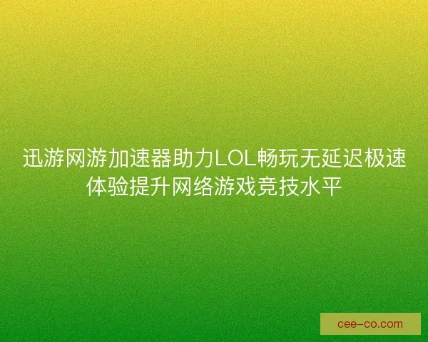 迅游网游加速器助力LOL畅玩无延迟极速体验提升网络游戏竞技水平
