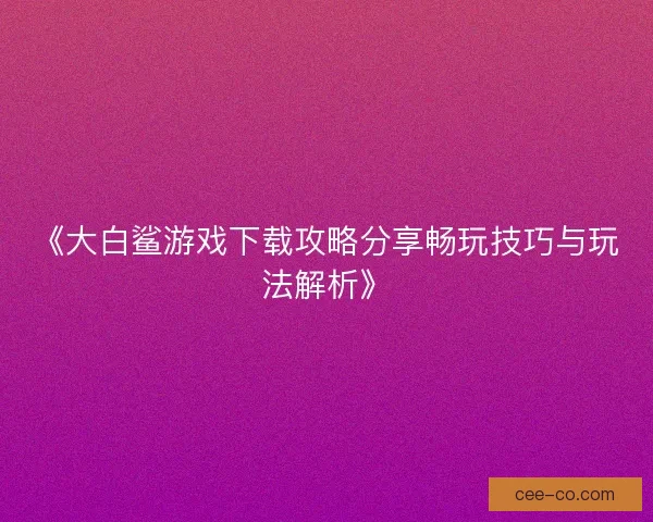 《大白鲨游戏下载攻略分享畅玩技巧与玩法解析》