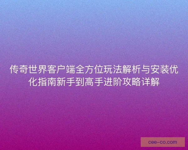 传奇世界客户端全方位玩法解析与安装优化指南新手到高手进阶攻略详解