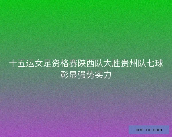 十五运女足资格赛陕西队大胜贵州队七球彰显强势实力