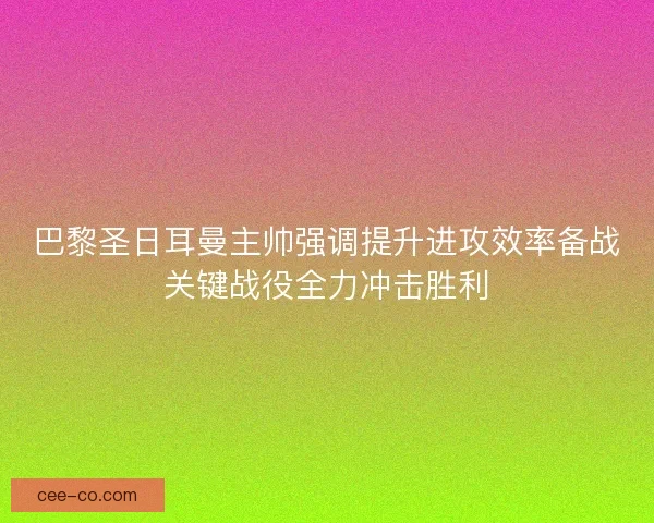 巴黎圣日耳曼主帅强调提升进攻效率备战关键战役全力冲击胜利