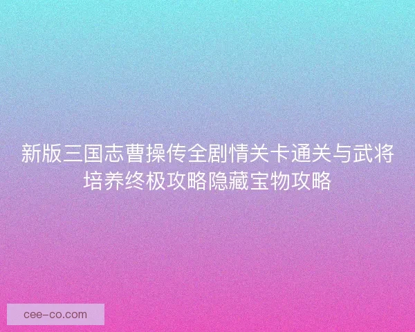 新版三国志曹操传全剧情关卡通关与武将培养终极攻略隐藏宝物攻略