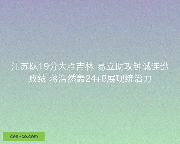 江苏队19分大胜吉林 易立助攻钟诚连遭败绩 蒋浩然轰24+8展现统治力
