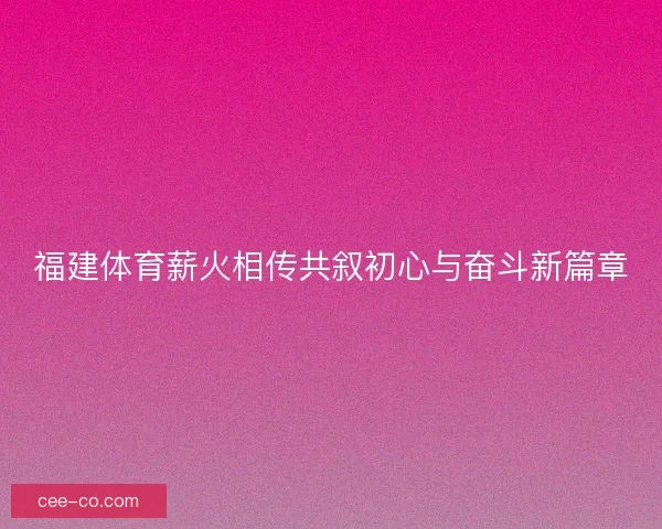 福建体育薪火相传共叙初心与奋斗新篇章