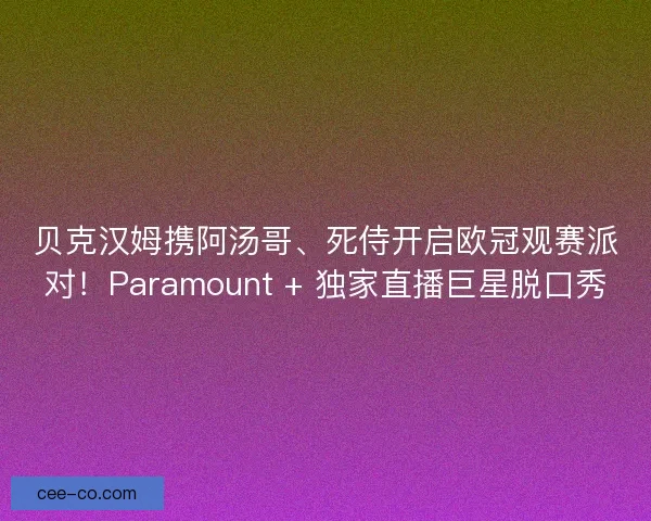 贝克汉姆携阿汤哥、死侍开启欧冠观赛派对！Paramount + 独家直播巨星脱口秀
