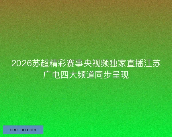 2026苏超精彩赛事央视频独家直播江苏广电四大频道同步呈现