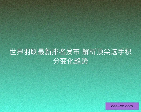 世界羽联最新排名发布 解析顶尖选手积分变化趋势