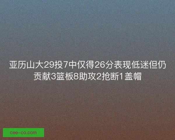 亚历山大29投7中仅得26分表现低迷但仍贡献3篮板8助攻2抢断1盖帽