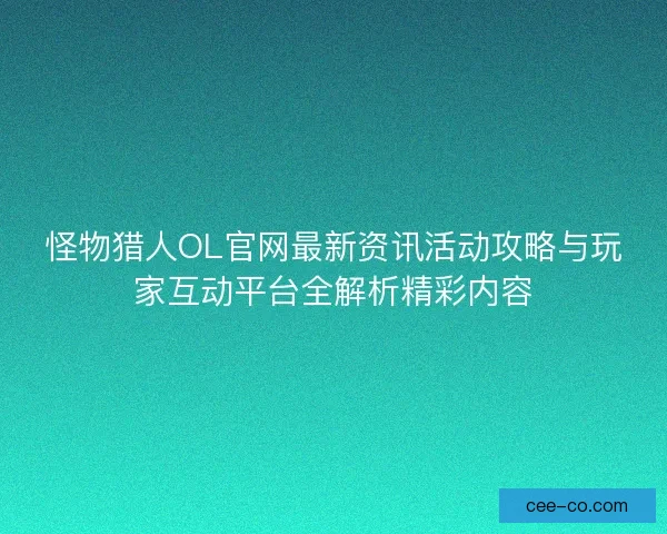 怪物猎人OL官网最新资讯活动攻略与玩家互动平台全解析精彩内容
