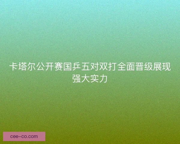 卡塔尔公开赛国乒五对双打全面晋级展现强大实力