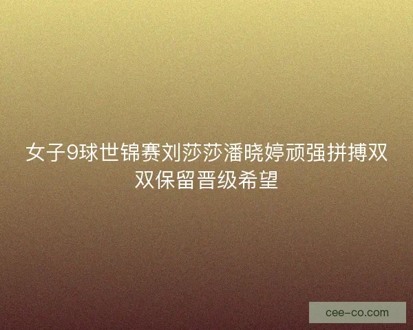 女子9球世锦赛刘莎莎潘晓婷顽强拼搏双双保留晋级希望