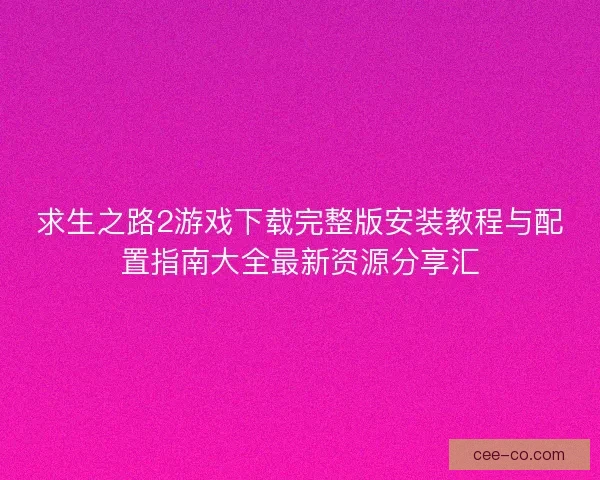 求生之路2游戏下载完整版安装教程与配置指南大全最新资源分享汇