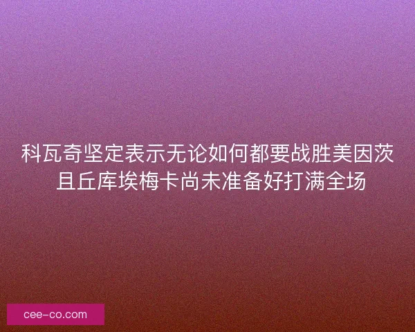 科瓦奇坚定表示无论如何都要战胜美因茨 且丘库埃梅卡尚未准备好打满全场