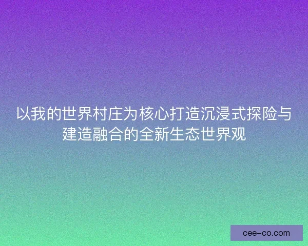 以我的世界村庄为核心打造沉浸式探险与建造融合的全新生态世界观