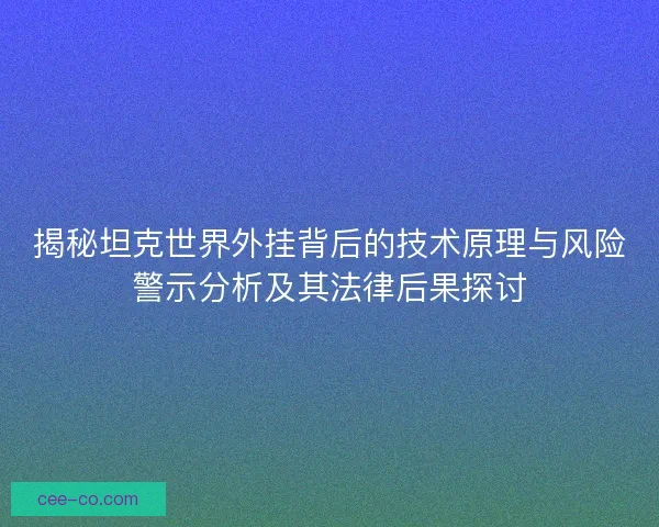 揭秘坦克世界外挂背后的技术原理与风险警示分析及其法律后果探讨