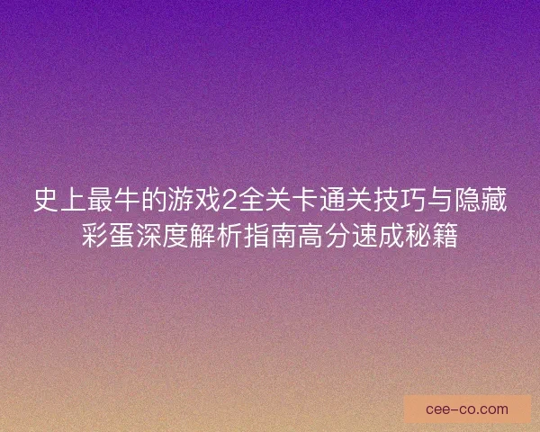 史上最牛的游戏2全关卡通关技巧与隐藏彩蛋深度解析指南高分速成秘籍