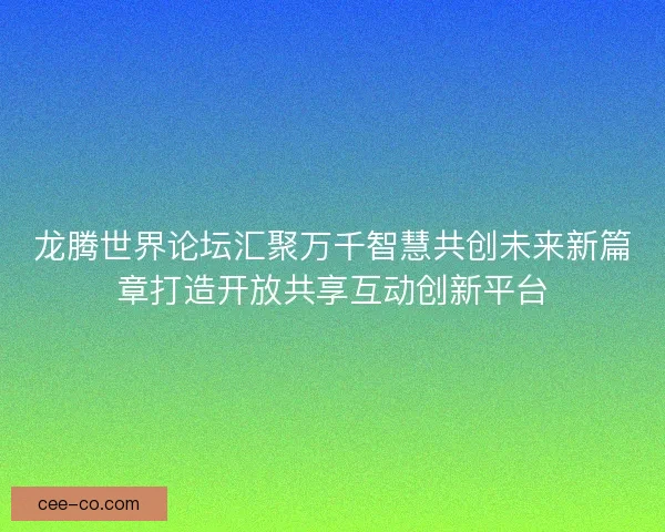 龙腾世界论坛汇聚万千智慧共创未来新篇章打造开放共享互动创新平台