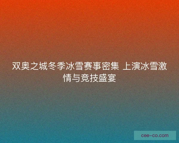 双奥之城冬季冰雪赛事密集 上演冰雪激情与竞技盛宴 双奥之城冬季冰雪赛事密集 上演冰雪激情与竞技盛宴