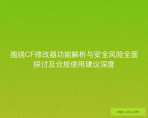 围绕CF修改器功能解析与安全风险全面探讨及合规使用建议深度