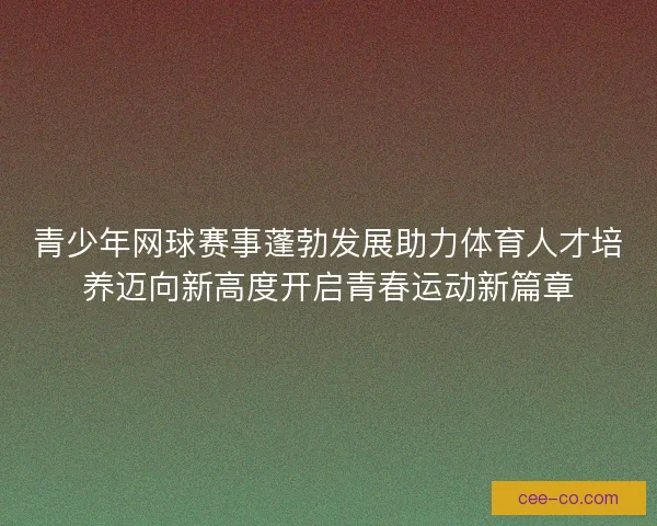 青少年网球赛事蓬勃发展助力体育人才培养迈向新高度开启青春运动新篇章