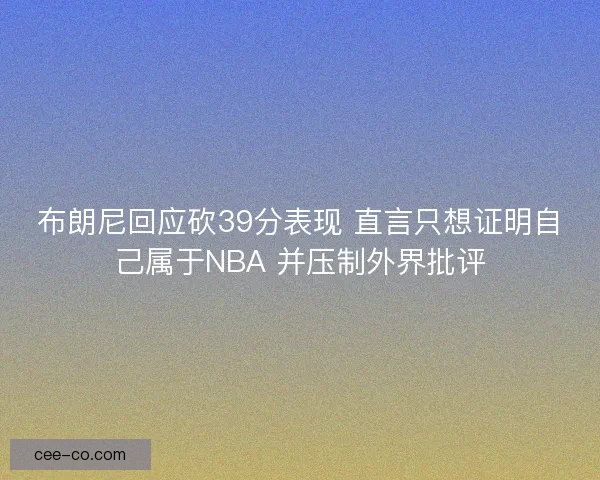 布朗尼回应砍39分表现 直言只想证明自己属于NBA 并压制外界批评 布朗尼回应砍39分表现 直言只想证明自己属于NBA 并压制外界批评