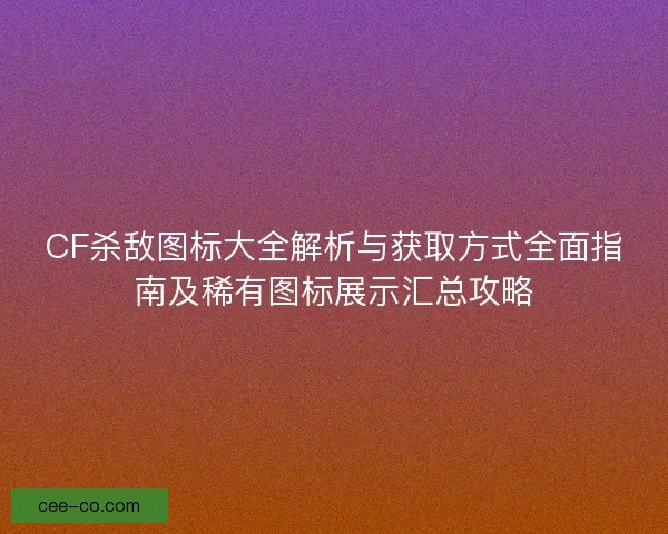 CF杀敌图标大全解析与获取方式全面指南及稀有图标展示汇总攻略