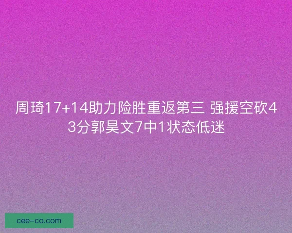 周琦17+14助力险胜重返第三 强援空砍43分郭昊文7中1状态低迷