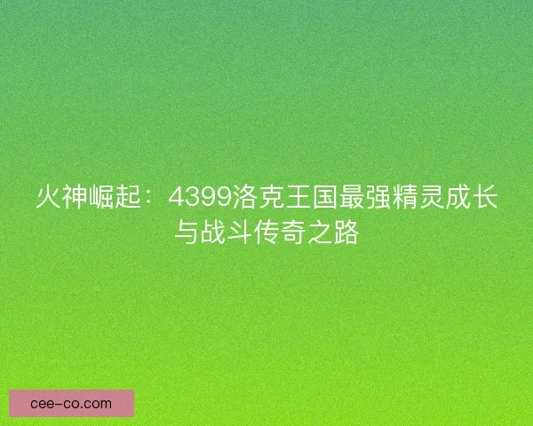 火神崛起：4399洛克王国最强精灵成长与战斗传奇之路